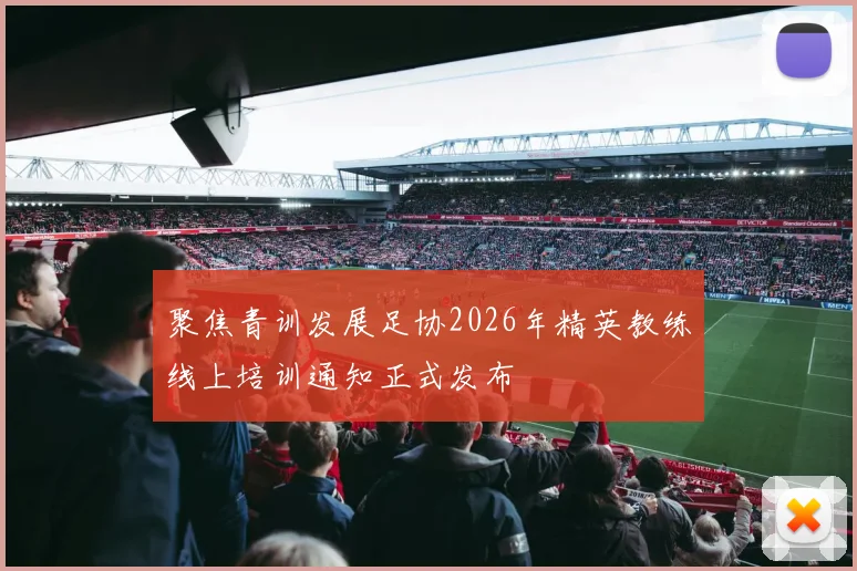 聚焦青训发展足协2026年精英教练线上培训通知正式发布