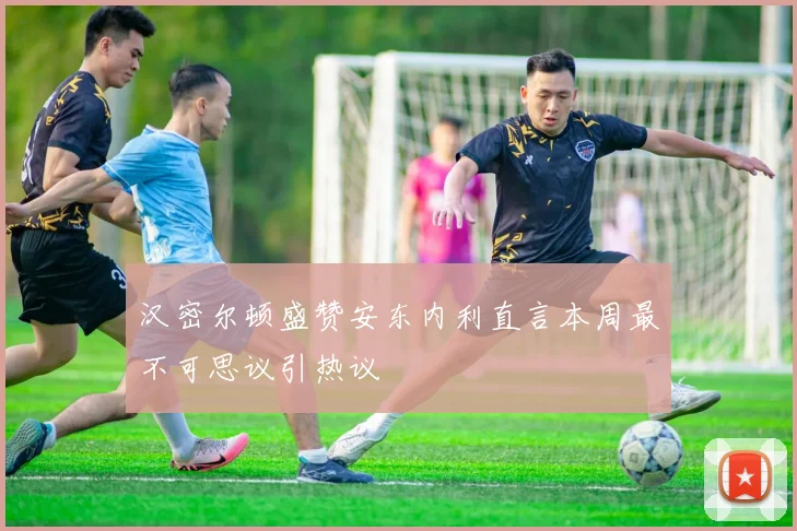 汉密尔顿盛赞安东内利直言本周最不可思议引热议