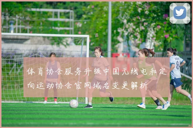 体育协会服务升级中国无线电和定向运动协会官网域名变更解析