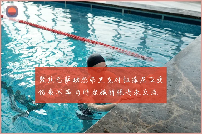 聚焦巴萨动态弗里克对拉菲尼亚受伤表不满 与特尔施特根尚未交流