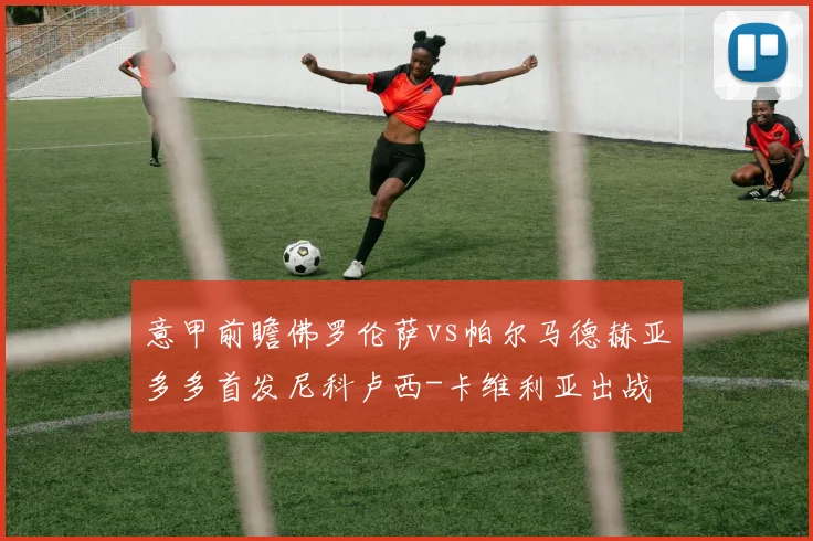 意甲前瞻佛罗伦萨vs帕尔马德赫亚多多首发尼科卢西-卡维利亚出战