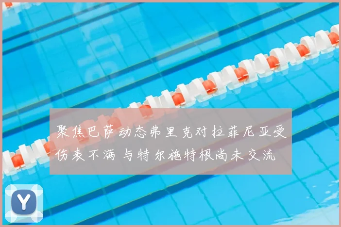 聚焦巴萨动态弗里克对拉菲尼亚受伤表不满 与特尔施特根尚未交流