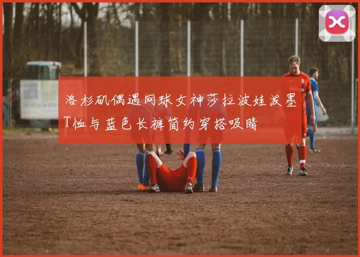 洛杉矶偶遇网球女神莎拉波娃泼墨T恤与蓝色长裤简约穿搭吸睛