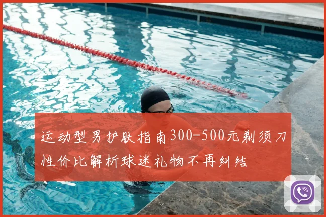 运动型男护肤指南300-500元剃须刀性价比解析球迷礼物不再纠结