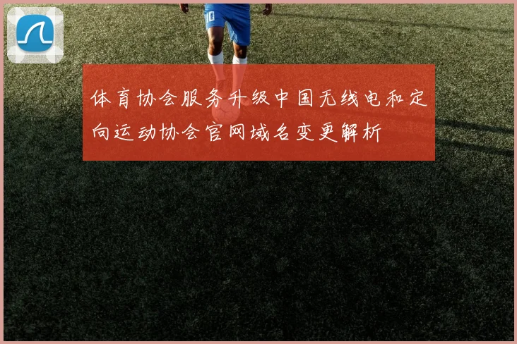 体育协会服务升级中国无线电和定向运动协会官网域名变更解析