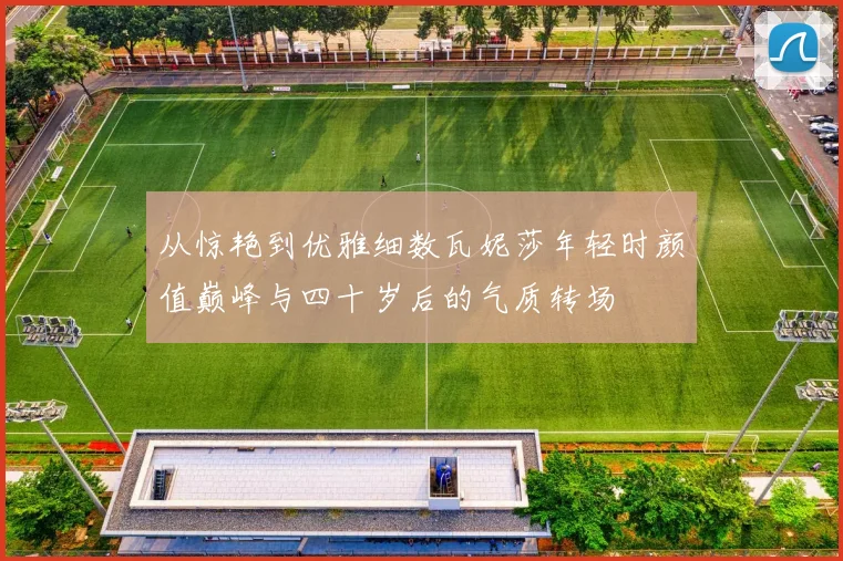 从惊艳到优雅细数瓦妮莎年轻时颜值巅峰与四十岁后的气质转场