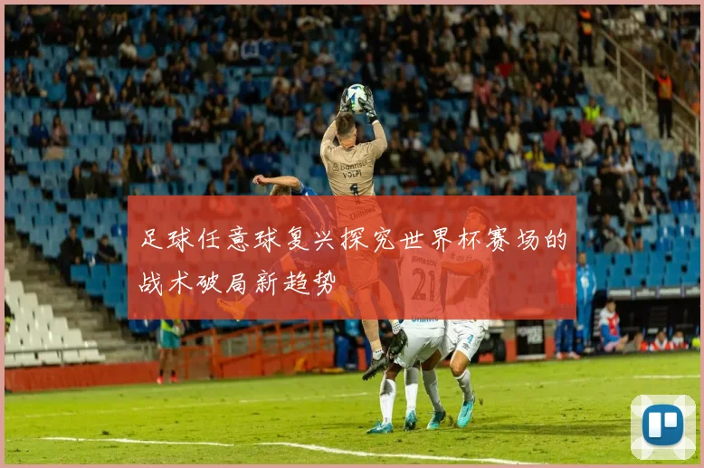 足球任意球复兴探究世界杯赛场的战术破局新趋势