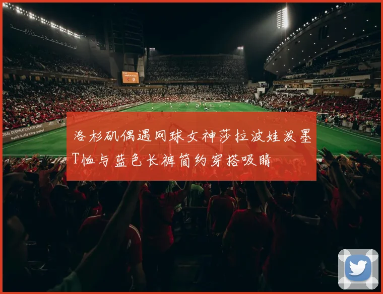 洛杉矶偶遇网球女神莎拉波娃泼墨T恤与蓝色长裤简约穿搭吸睛