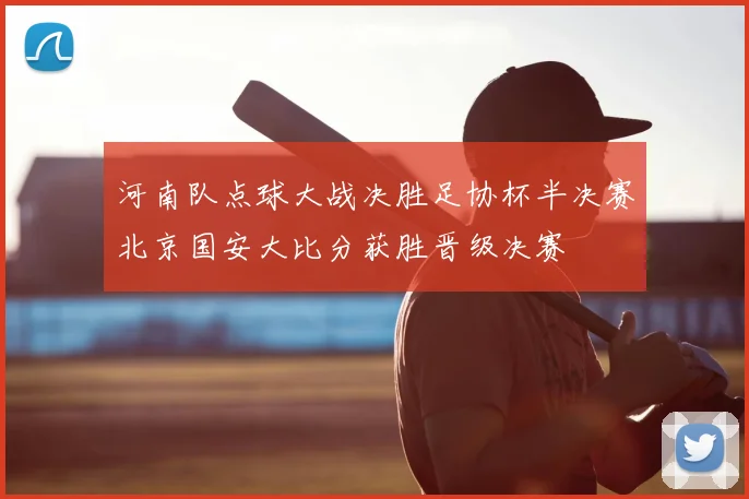河南队点球大战决胜足协杯半决赛北京国安大比分获胜晋级决赛