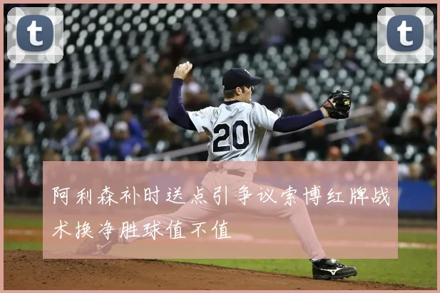 阿利森补时送点引争议索博红牌战术换净胜球值不值