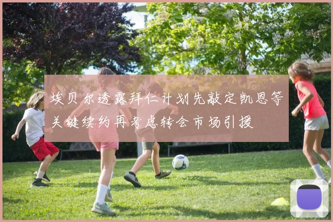 埃贝尔透露拜仁计划先敲定凯恩等关键续约再考虑转会市场引援