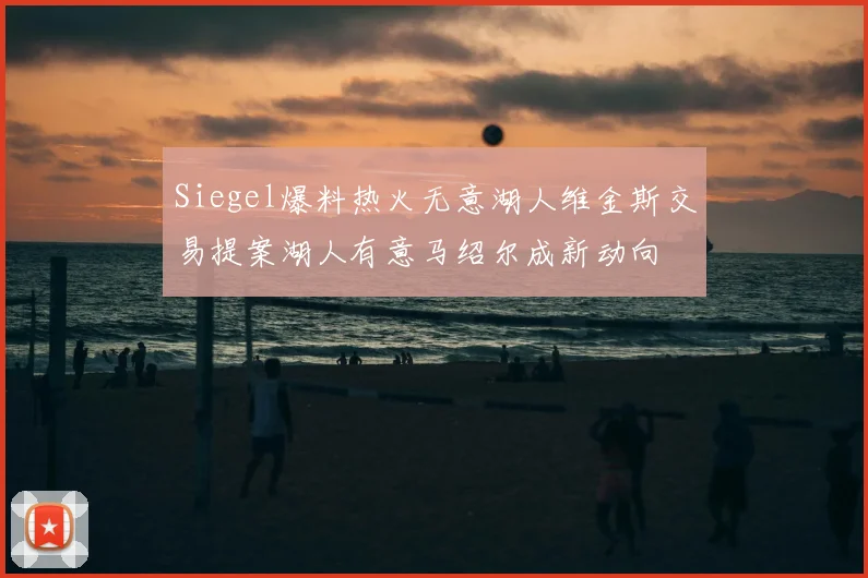 Siegel爆料热火无意湖人维金斯交易提案湖人有意马绍尔成新动向