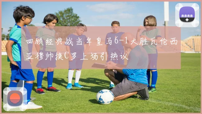 回顾经典战当年皇马6-1大胜瓦伦西亚穆帅换C罗上场引热议