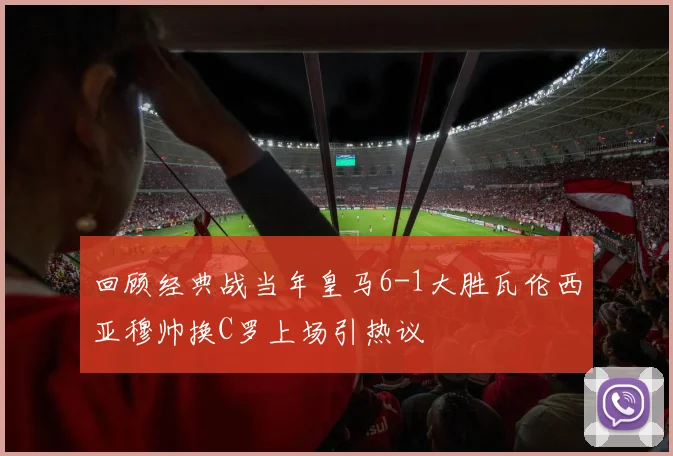 回顾经典战当年皇马6-1大胜瓦伦西亚穆帅换C罗上场引热议