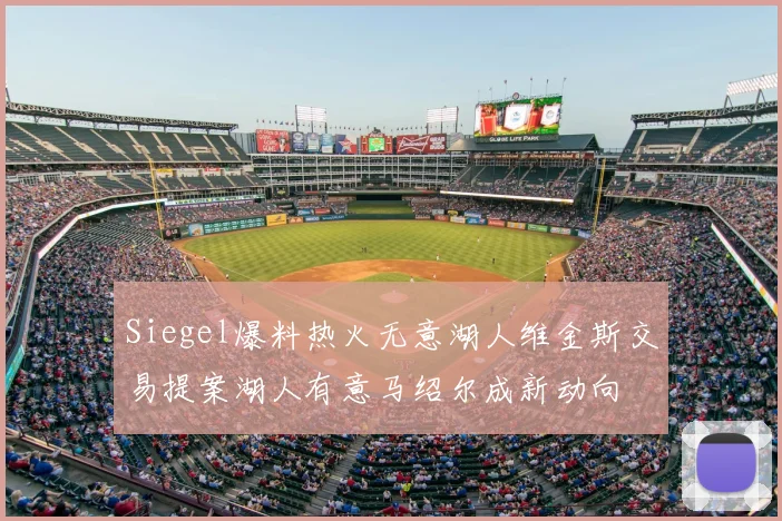 Siegel爆料热火无意湖人维金斯交易提案湖人有意马绍尔成新动向