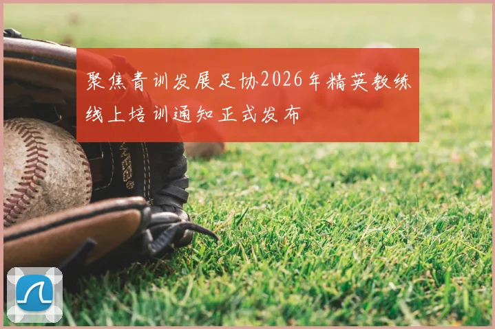 聚焦青训发展足协2026年精英教练线上培训通知正式发布