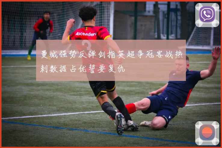 曼城强势反弹剑指英超争冠客战热刺数据占优誓要复仇