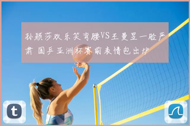 孙颖莎欢乐笑弯腰VS王曼昱一脸严肃 国乒亚洲杯赛前表情包出炉